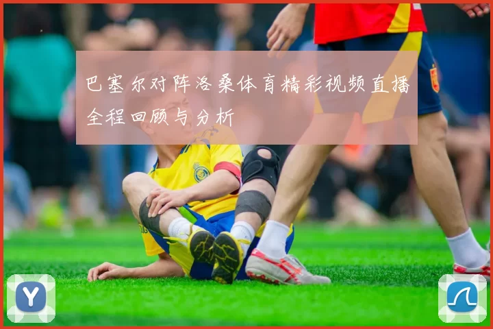 巴塞尔对阵洛桑体育精彩视频直播全程回顾与分析