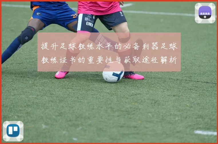 提升足球教练水平的必备利器足球教练证书的重要性与获取途径解析