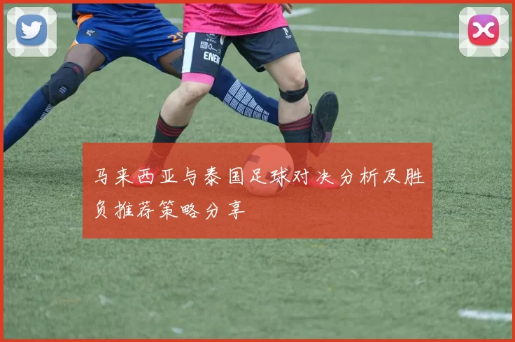 马来西亚与泰国足球对决分析及胜负推荐策略分享