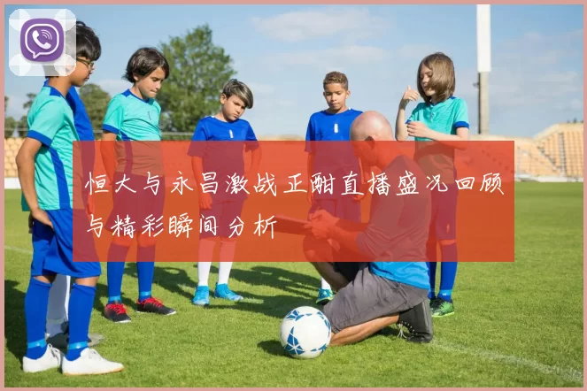 恒大与永昌激战正酣直播盛况回顾与精彩瞬间分析
