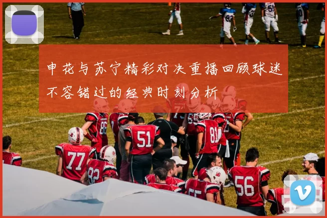 申花与苏宁精彩对决重播回顾球迷不容错过的经典时刻分析