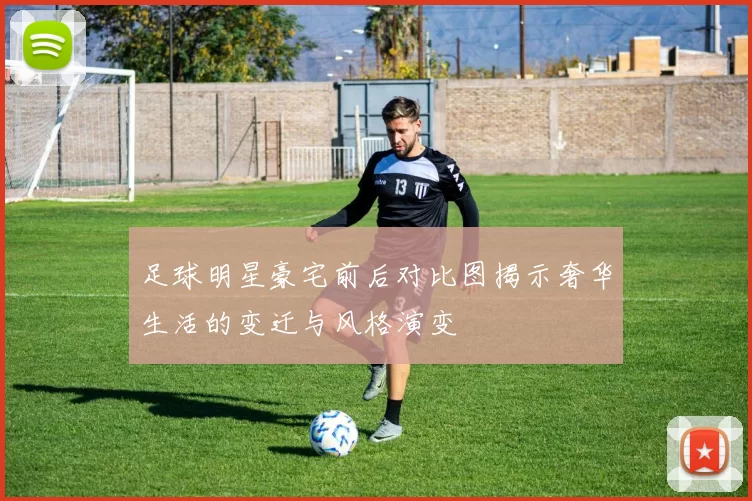 足球明星豪宅前后对比图揭示奢华生活的变迁与风格演变