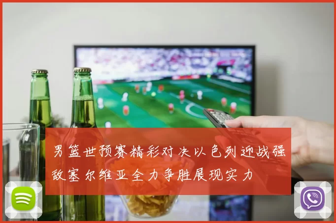 男篮世预赛精彩对决以色列迎战强敌塞尔维亚全力争胜展现实力