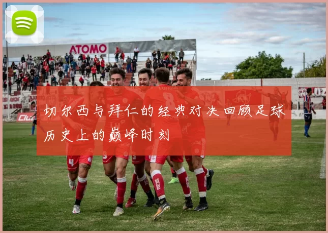 切尔西与拜仁的经典对决回顾足球历史上的巅峰时刻