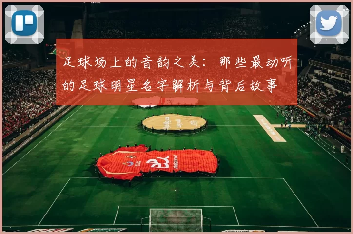 足球场上的音韵之美：那些最动听的足球明星名字解析与背后故事