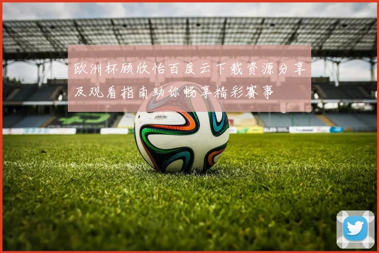 欧洲杯顾欣怡百度云下载资源分享及观看指南助你畅享精彩赛事