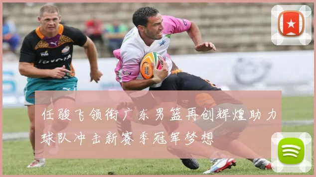 任骏飞领衔广东男篮再创辉煌助力球队冲击新赛季冠军梦想