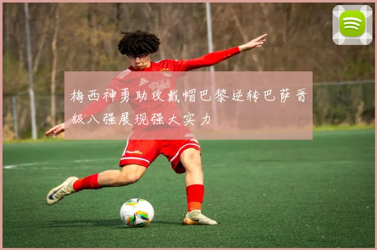 梅西神勇助攻戴帽巴黎逆转巴萨晋级八强展现强大实力