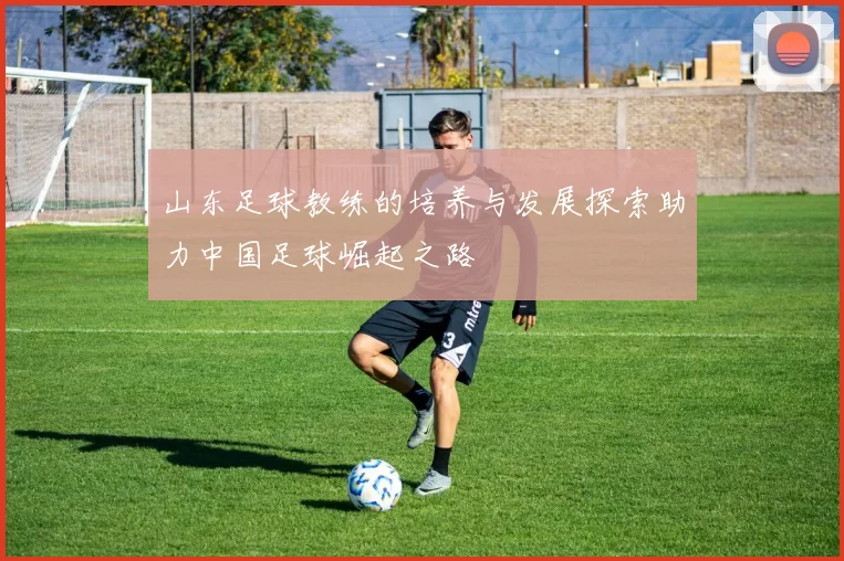 山东足球教练的培养与发展探索助力中国足球崛起之路