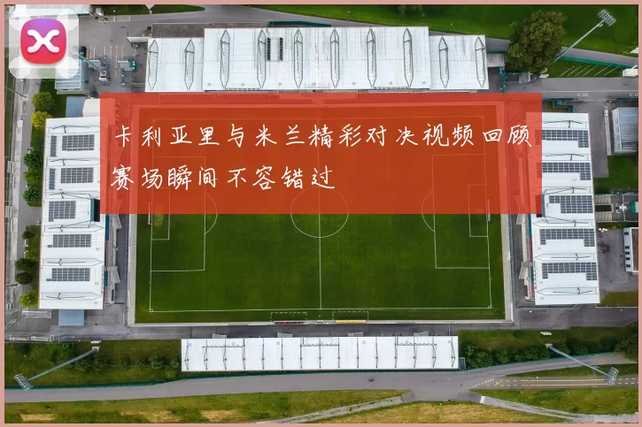 卡利亚里与米兰精彩对决视频回顾赛场瞬间不容错过