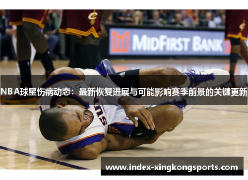 NBA球星伤病动态：最新恢复进展与可能影响赛季前景的关键更新