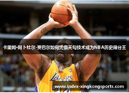 卡里姆·阿卜杜尔-贾巴尔如何凭借天勾技术成为NBA历史得分王