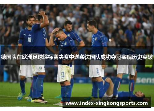 德国队在欧洲足球锦标赛决赛中逆袭法国队成功夺冠实现历史突破