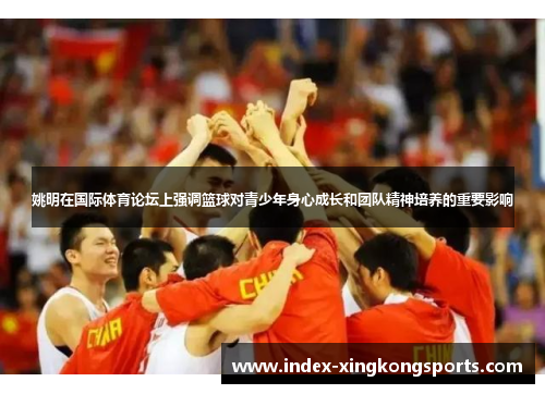 姚明在国际体育论坛上强调篮球对青少年身心成长和团队精神培养的重要影响