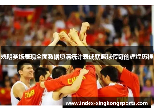 姚明赛场表现全面数据填满统计表成就篮球传奇的辉煌历程