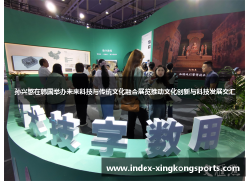 孙兴慜在韩国举办未来科技与传统文化融合展览推动文化创新与科技发展交汇