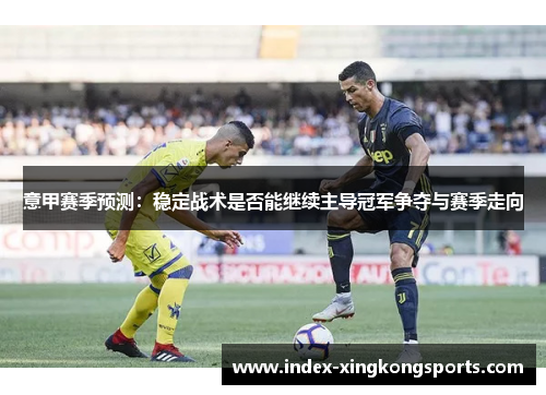 意甲赛季预测：稳定战术是否能继续主导冠军争夺与赛季走向