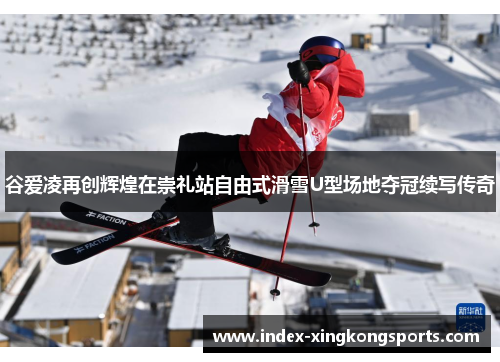 谷爱凌再创辉煌在崇礼站自由式滑雪U型场地夺冠续写传奇