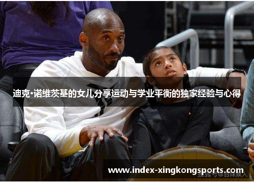 迪克·诺维茨基的女儿分享运动与学业平衡的独家经验与心得