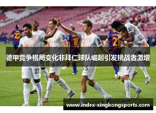 德甲竞争格局变化非拜仁球队崛起引发挑战者激增