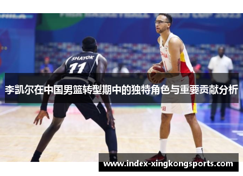 李凯尔在中国男篮转型期中的独特角色与重要贡献分析