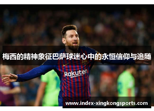 梅西的精神象征巴萨球迷心中的永恒信仰与追随