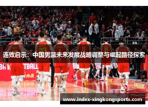 连败启示：中国男篮未来发展战略调整与崛起路径探索