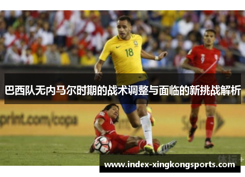巴西队无内马尔时期的战术调整与面临的新挑战解析