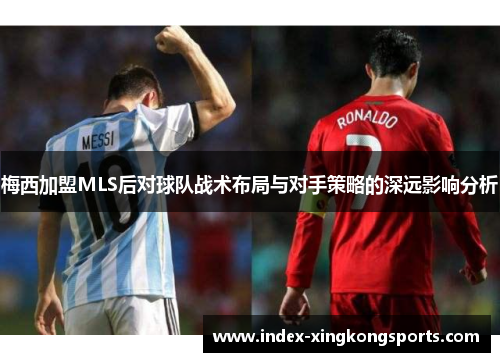 梅西加盟MLS后对球队战术布局与对手策略的深远影响分析