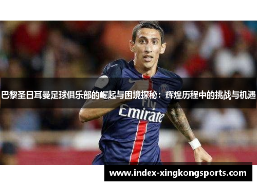 巴黎圣日耳曼足球俱乐部的崛起与困境探秘：辉煌历程中的挑战与机遇