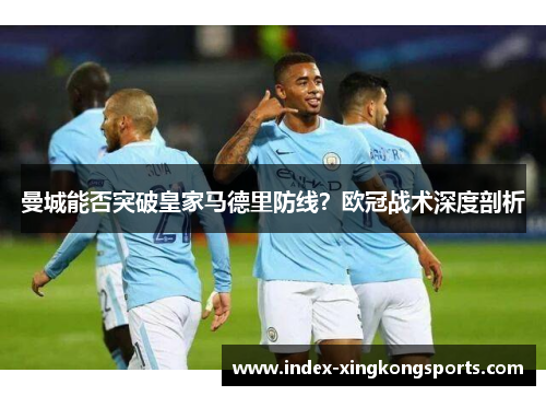 曼城能否突破皇家马德里防线？欧冠战术深度剖析
