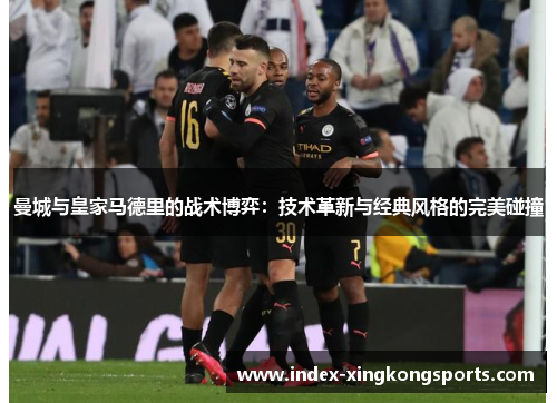 曼城与皇家马德里的战术博弈：技术革新与经典风格的完美碰撞