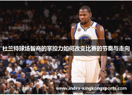 杜兰特球场智商的掌控力如何改变比赛的节奏与走向