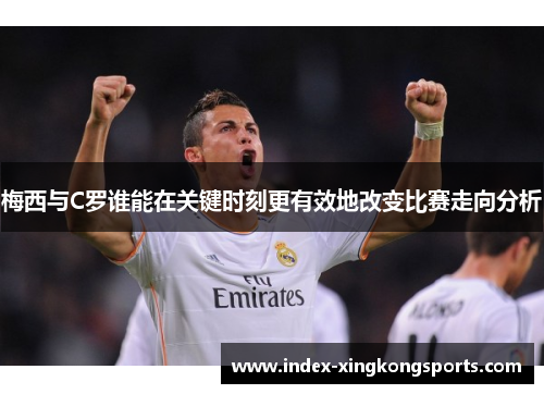 梅西与C罗谁能在关键时刻更有效地改变比赛走向分析