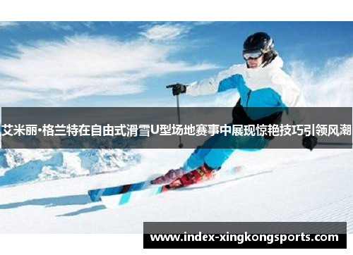 艾米丽·格兰特在自由式滑雪U型场地赛事中展现惊艳技巧引领风潮