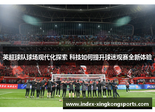 英超球队球场现代化探索 科技如何提升球迷观赛全新体验