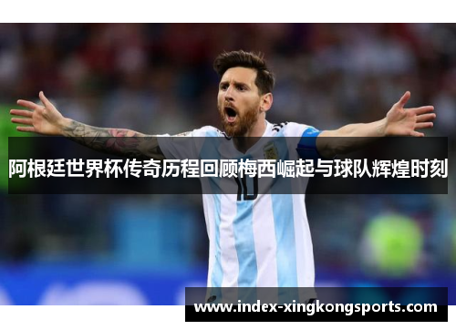 阿根廷世界杯传奇历程回顾梅西崛起与球队辉煌时刻