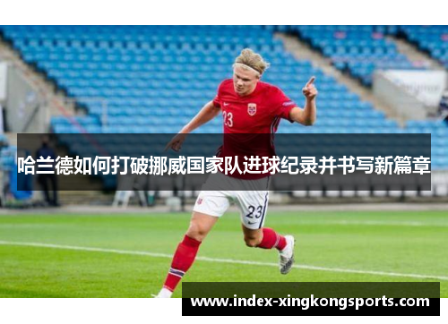 哈兰德如何打破挪威国家队进球纪录并书写新篇章