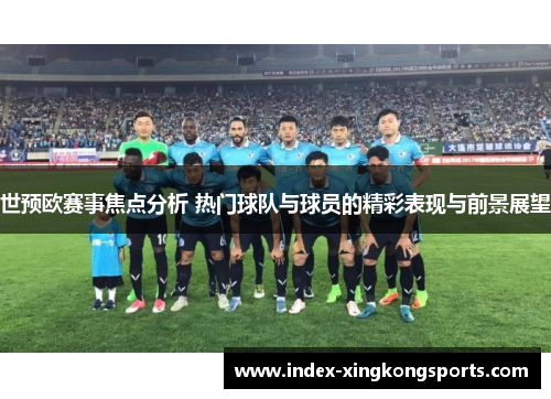 世预欧赛事焦点分析 热门球队与球员的精彩表现与前景展望