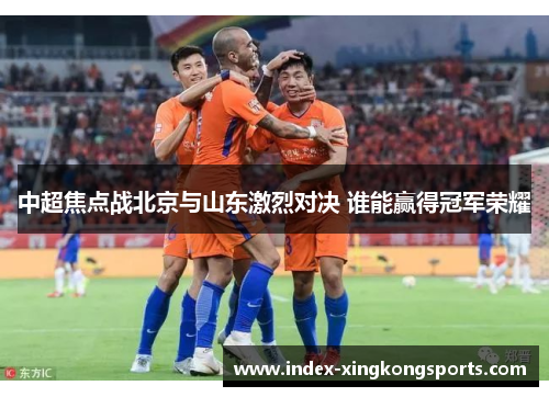 中超焦点战北京与山东激烈对决 谁能赢得冠军荣耀