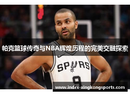 帕克篮球传奇与NBA辉煌历程的完美交融探索