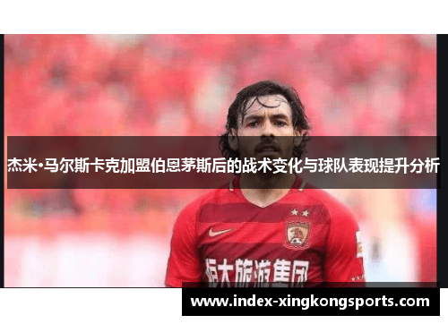 杰米·马尔斯卡克加盟伯恩茅斯后的战术变化与球队表现提升分析