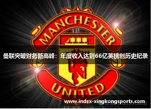曼联突破财务新高峰：年度收入达到66亿英镑创历史纪录
