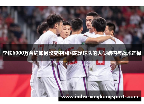 李铁6000万合约如何改变中国国家足球队的人员结构与战术选择
