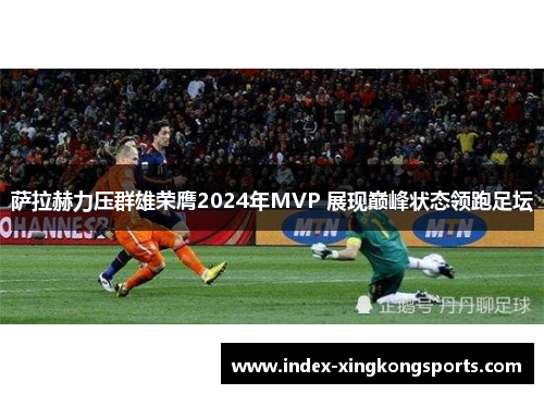 萨拉赫力压群雄荣膺2024年MVP 展现巅峰状态领跑足坛