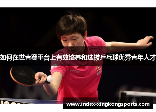 如何在世青赛平台上有效培养和选拔乒乓球优秀青年人才