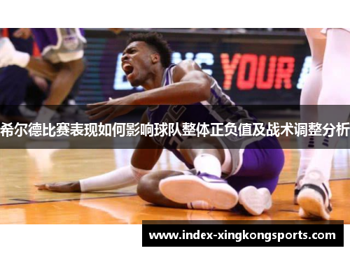 希尔德比赛表现如何影响球队整体正负值及战术调整分析