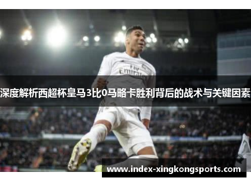 深度解析西超杯皇马3比0马略卡胜利背后的战术与关键因素