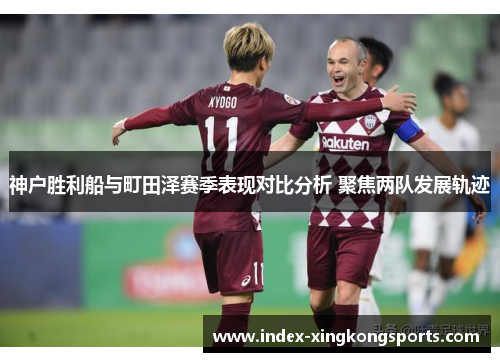 神户胜利船与町田泽赛季表现对比分析 聚焦两队发展轨迹