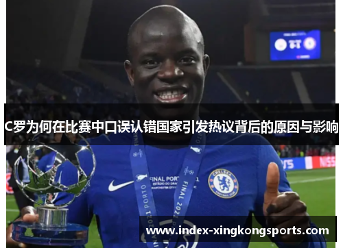 C罗为何在比赛中口误认错国家引发热议背后的原因与影响